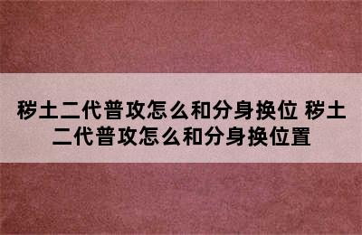 秽土二代普攻怎么和分身换位 秽土二代普攻怎么和分身换位置